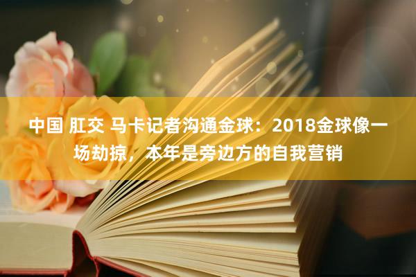 中国 肛交 马卡记者沟通金球：2018金球像一场劫掠，本年是旁边方的自我营销