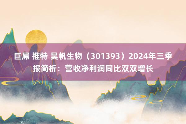 巨屌 推特 昊帆生物（301393）2024年三季报简析：营收净利润同比双双增长