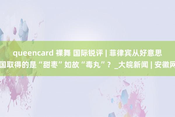 queencard 裸舞 国际锐评 | 菲律宾从好意思国取得的是“甜枣”如故“毒丸”？_大皖新闻 | 安徽网