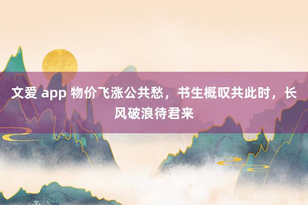 文爱 app 物价飞涨公共愁，书生概叹共此时，长风破浪待君来