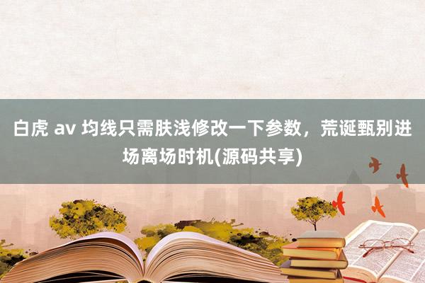 白虎 av 均线只需肤浅修改一下参数，荒诞甄别进场离场时机(源码共享)