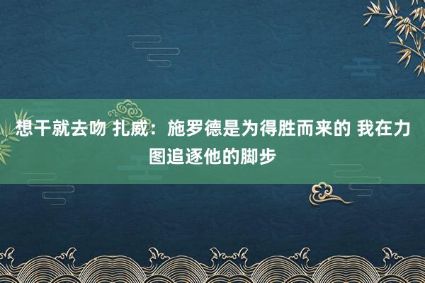 想干就去吻 扎威：施罗德是为得胜而来的 我在力图追逐他的脚步