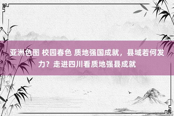 亚洲色图 校园春色 质地强国成就，县域若何发力？走进四川看质地强县成就