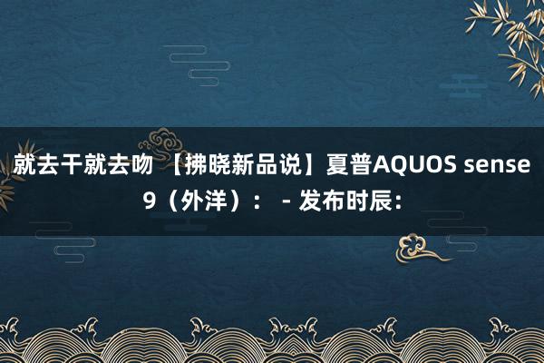 就去干就去吻 【拂晓新品说】夏普AQUOS sense9（外洋）： - 发布时辰：