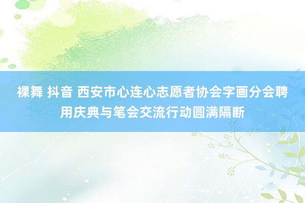 裸舞 抖音 西安市心连心志愿者协会字画分会聘用庆典与笔会交流行动圆满隔断