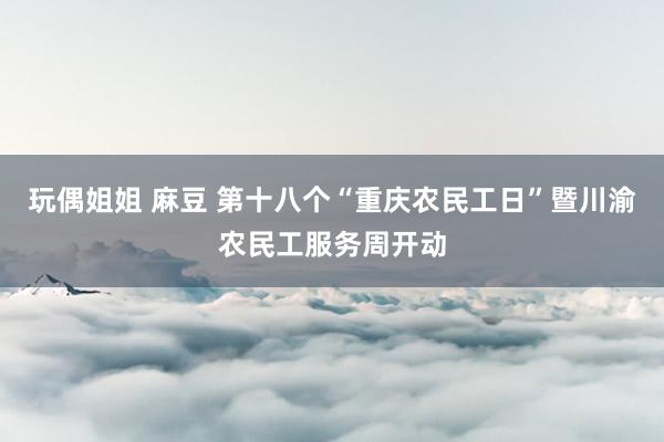 玩偶姐姐 麻豆 第十八个“重庆农民工日”暨川渝农民工服务周开动