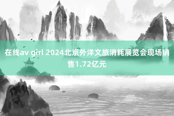 在线av girl 2024北京外洋文旅消耗展览会现场销售1.72亿元