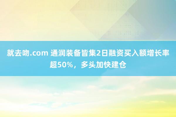 就去吻.com 通润装备皆集2日融资买入额增长率超50%，多头加快建仓