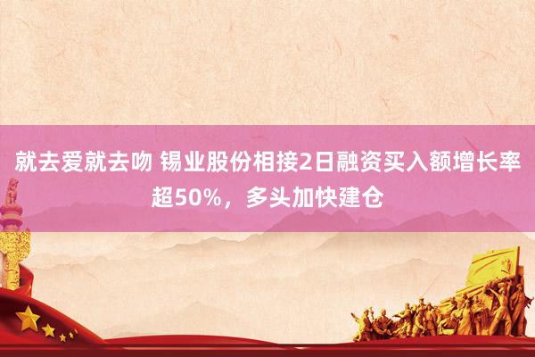 就去爱就去吻 锡业股份相接2日融资买入额增长率超50%，多头加快建仓