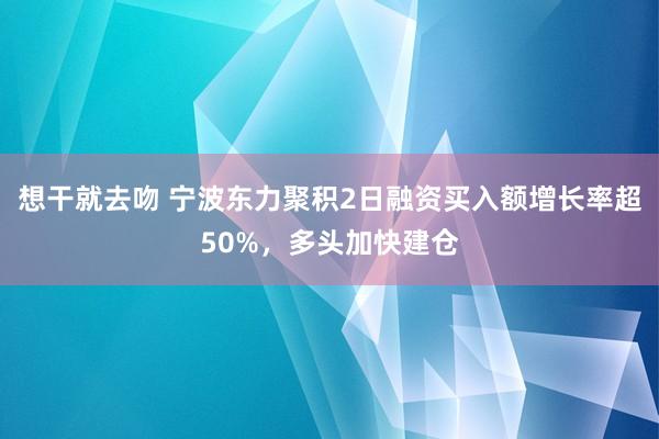 想干就去吻 宁波东力聚积2日融资买入额增长率超50%，多头加快建仓