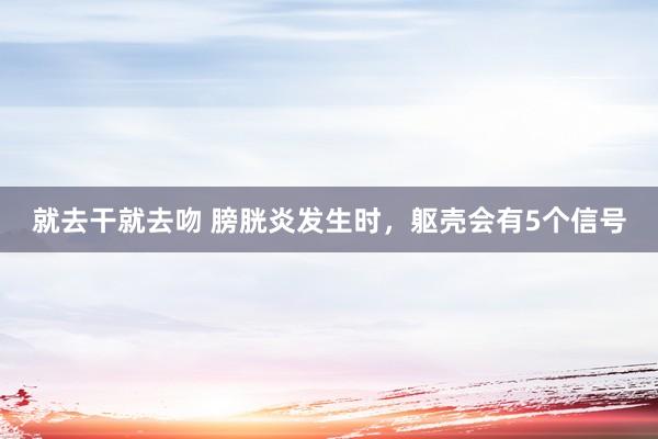 就去干就去吻 膀胱炎发生时，躯壳会有5个信号