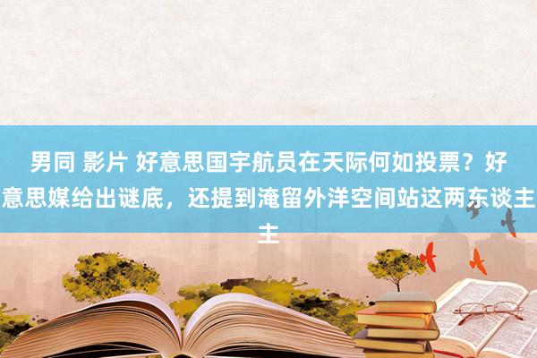 男同 影片 好意思国宇航员在天际何如投票？好意思媒给出谜底，还提到淹留外洋空间站这两东谈主