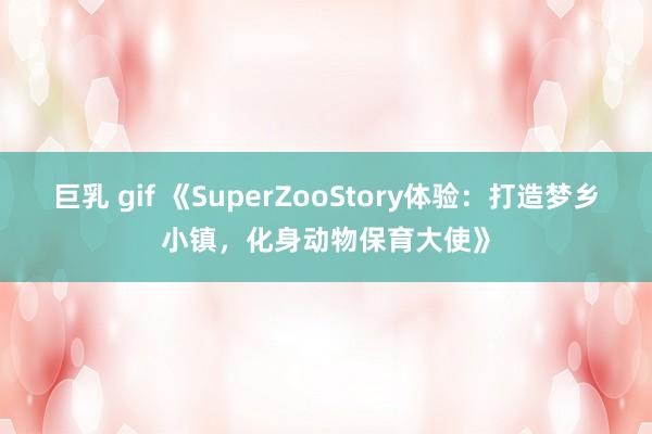 巨乳 gif 《SuperZooStory体验：打造梦乡小镇，化身动物保育大使》