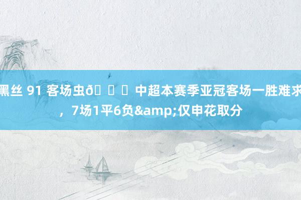 黑丝 91 客场虫🐛中超本赛季亚冠客场一胜难求，7场1平6负&仅申花取分