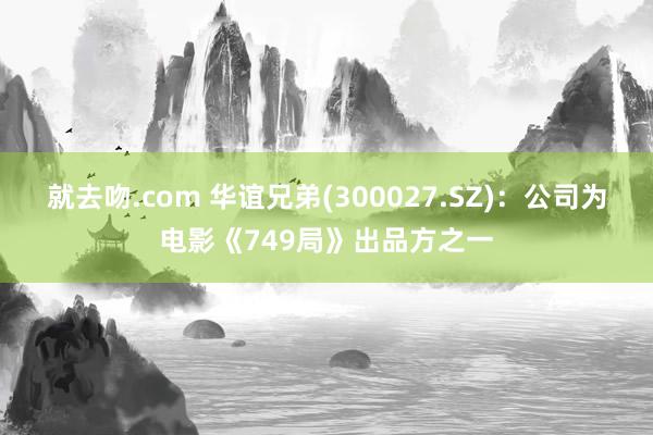 就去吻.com 华谊兄弟(300027.SZ)：公司为电影《749局》出品方之一