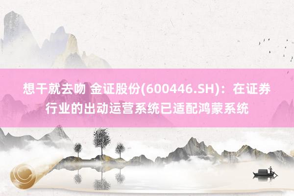 想干就去吻 金证股份(600446.SH)：在证券行业的出动运营系统已适配鸿蒙系统