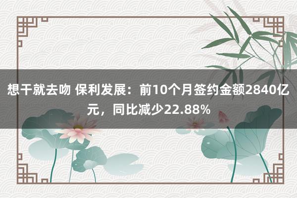 想干就去吻 保利发展：前10个月签约金额2840亿元，同比减少22.88%