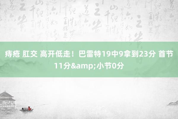 痔疮 肛交 高开低走！巴雷特19中9拿到23分 首节11分&小节0分