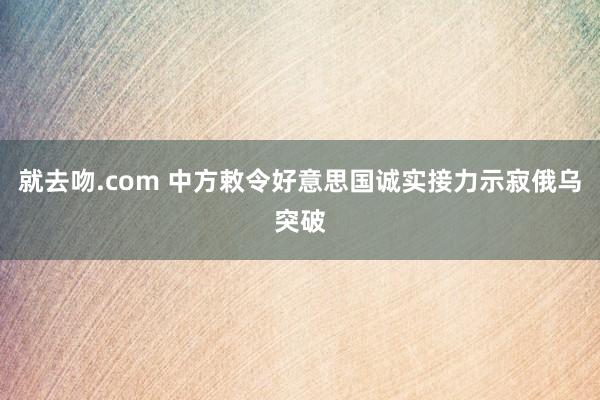 就去吻.com 中方敕令好意思国诚实接力示寂俄乌突破