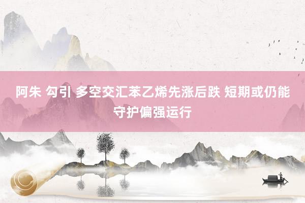 阿朱 勾引 多空交汇苯乙烯先涨后跌 短期或仍能守护偏强运行