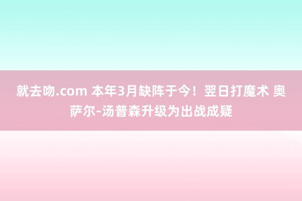 就去吻.com 本年3月缺阵于今！翌日打魔术 奥萨尔-汤普森升级为出战成疑