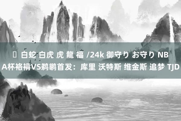 ✨白蛇 白虎 虎 龍 福 /24k 御守り お守り NBA杯袼褙VS鹈鹕首发：库里 沃特斯 维金斯 追梦 TJD