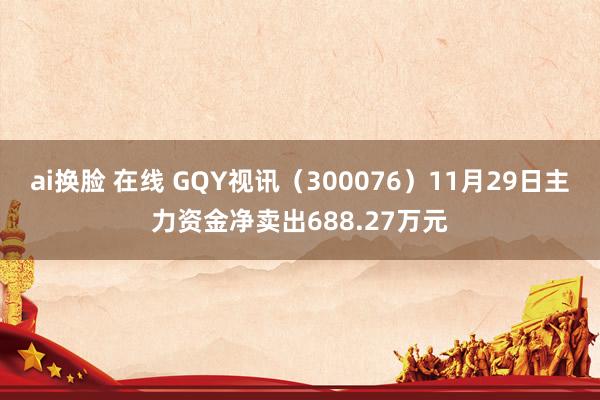 ai换脸 在线 GQY视讯（300076）11月29日主力资金净卖出688.27万元