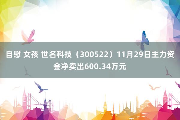 自慰 女孩 世名科技（300522）11月29日主力资金净卖出600.34万元