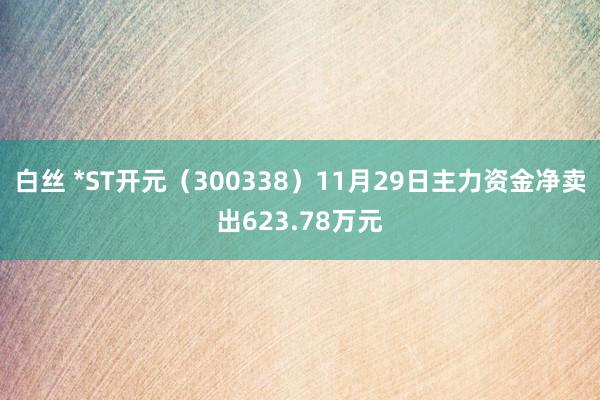 白丝 *ST开元（300338）11月29日主力资金净卖出623.78万元