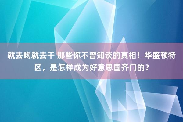 就去吻就去干 那些你不曾知谈的真相！华盛顿特区，是怎样成为好意思国齐门的？