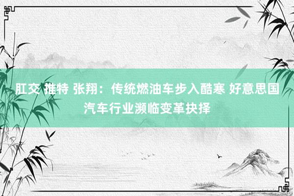 肛交 推特 张翔：传统燃油车步入酷寒 好意思国汽车行业濒临变革抉择