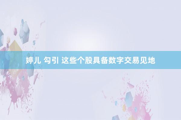 婷儿 勾引 这些个股具备数字交易见地