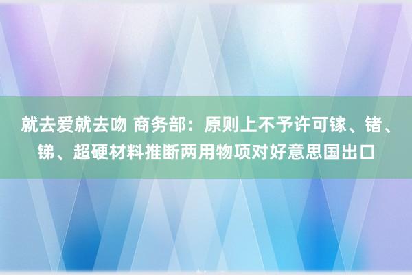 就去爱就去吻 商务部：原则上不予许可镓、锗、锑、超硬材料推断两用物项对好意思国出口