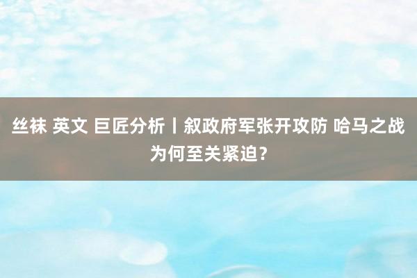 丝袜 英文 巨匠分析丨叙政府军张开攻防 哈马之战为何至关紧迫？