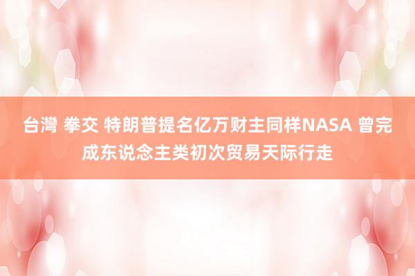 台灣 拳交 特朗普提名亿万财主同样NASA 曾完成东说念主类初次贸易天际行走