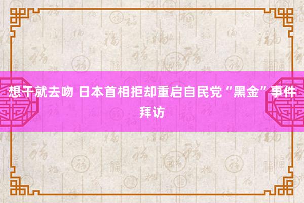 想干就去吻 日本首相拒却重启自民党“黑金”事件拜访