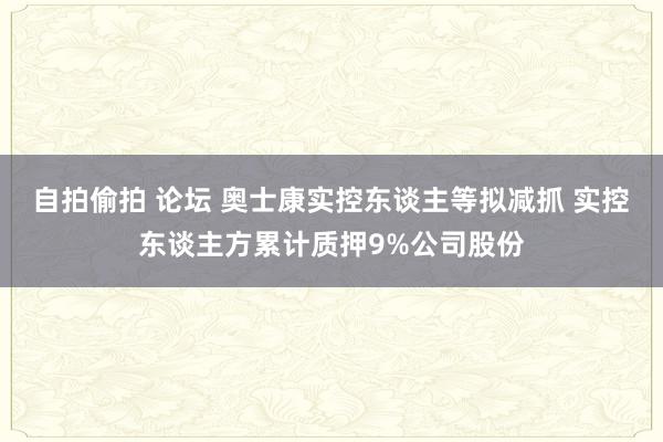 自拍偷拍 论坛 奥士康实控东谈主等拟减抓 实控东谈主方累计质押9%公司股份