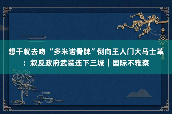 想干就去吻 “多米诺骨牌”倒向王人门大马士革：叙反政府武装连下三城｜国际不雅察