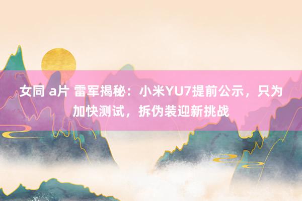 女同 a片 雷军揭秘：小米YU7提前公示，只为加快测试，拆伪装迎新挑战