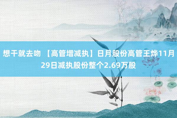 想干就去吻 【高管增减执】日月股份高管王烨11月29日减执股份整个2.69万股