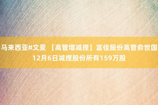 马来西亚#文爱 【高管增减捏】富佳股份高管俞世国12月6日减捏股份所有159万股