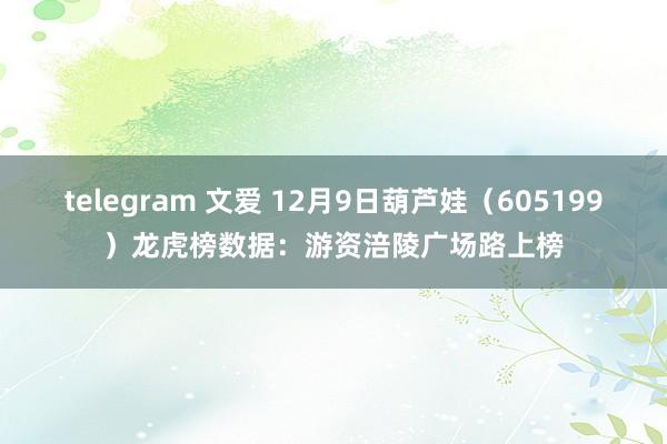 telegram 文爱 12月9日葫芦娃（605199）龙虎榜数据：游资涪陵广场路上榜