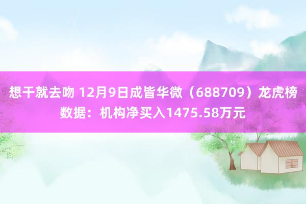 想干就去吻 12月9日成皆华微（688709）龙虎榜数据：机构净买入1475.58万元