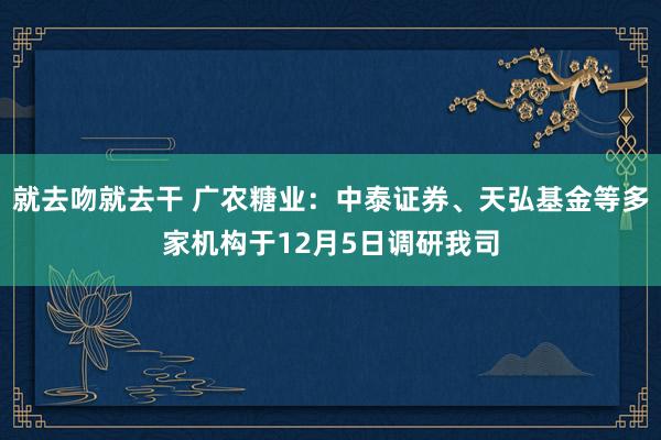 就去吻就去干 广农糖业：中泰证券、天弘基金等多家机构于12月5日调研我司