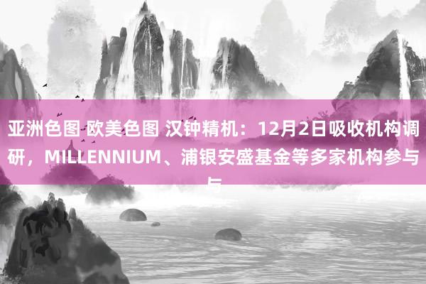 亚洲色图 欧美色图 汉钟精机：12月2日吸收机构调研，MILLENNIUM、浦银安盛基金等多家机构参与