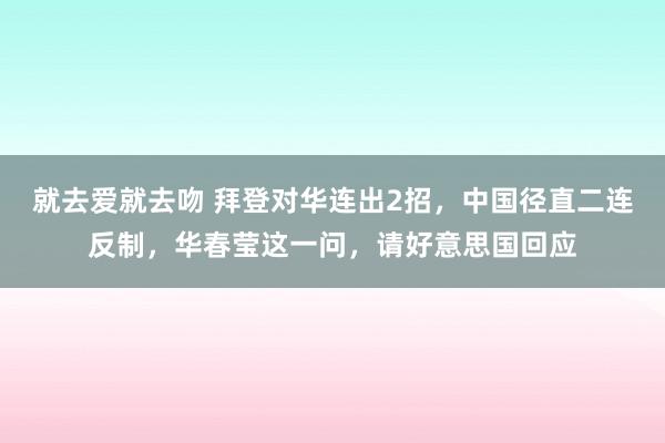 就去爱就去吻 拜登对华连出2招，中国径直二连反制，华春莹这一问，请好意思国回应