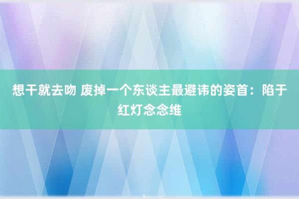 想干就去吻 废掉一个东谈主最避讳的姿首：陷于红灯念念维