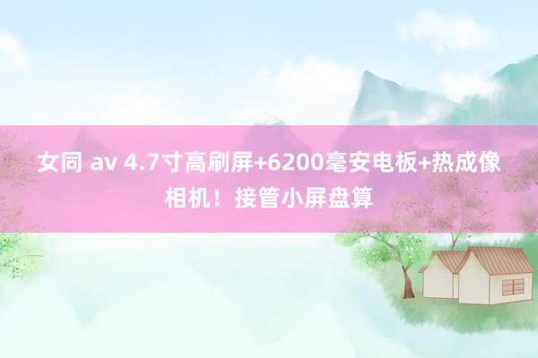 女同 av 4.7寸高刷屏+6200毫安电板+热成像相机！接管小屏盘算