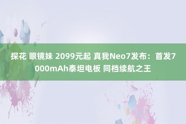 探花 眼镜妹 2099元起 真我Neo7发布：首发7000mAh泰坦电板 同档续航之王