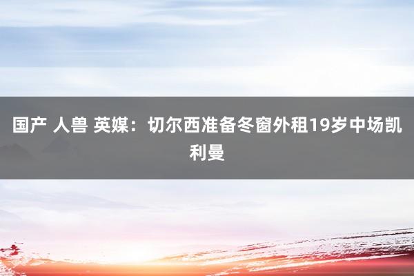 国产 人兽 英媒：切尔西准备冬窗外租19岁中场凯利曼